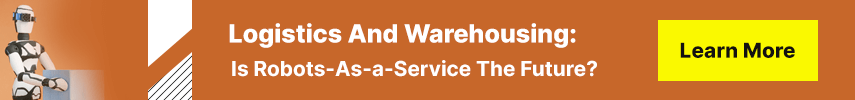 Logistics And Warehousing: Is Robots-As-a-Service The Future?