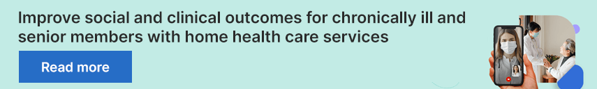 Improve social and clinical outcomes for chronically ill and senior members with home health care services