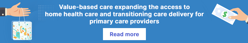 Value-based care expanding the access to home health care and transitioning care delivery for primary care providers