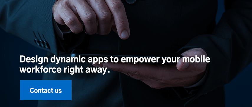 Design dynamic apps to empower your mobile workforce right away.