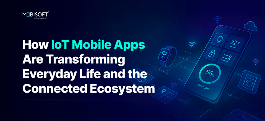 How IoT Mobile Apps Are Transforming Everyday Life and the Connected Ecosystem How IoT Mobile Apps Are Transforming Everyday Life and the Connected Ecosystem